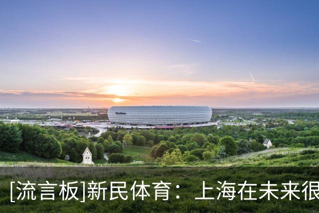 [流言板]新民体育：上海在未来很长一段时间，有底气对选秀大会说不